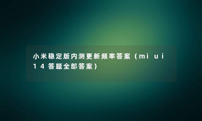 小米稳定版内测更新频率答案(miui14答题整理的答案) 小米稳定版内测更新频率答案(miui14答题整理的答案)