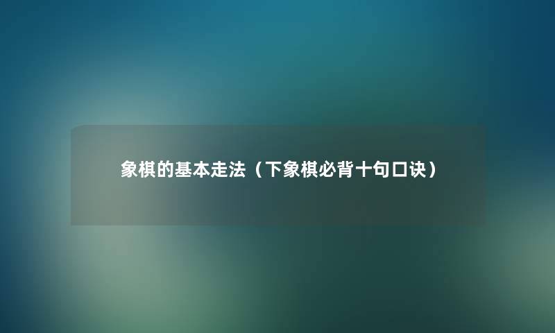 象棋的基本走法(下象棋必背十句口诀) 象棋的基本走法(下象棋必背十句口诀)