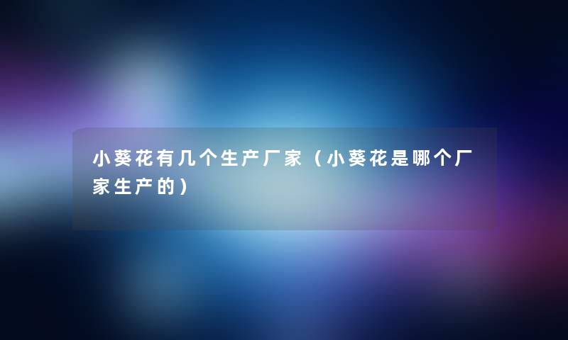 小葵花有几个生产厂家(小葵花是哪个厂家生产的) 小葵花有几个生产厂家(小葵花是哪个厂家生产的)