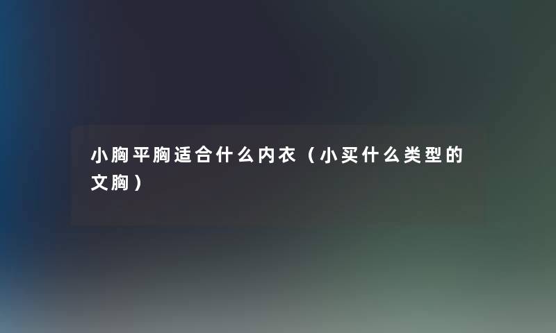 小胸平胸适合什么内衣(小买什么类型的文胸) 小胸平胸适合什么内衣(小买什么类型的文胸)