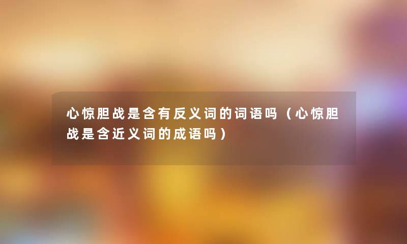 心惊胆战是含有反义词的词语吗（心惊胆战是含近义词的成语吗）