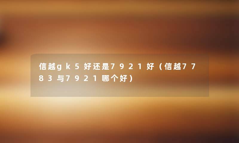 信越gk5好还是7921好(信越7783与7921哪个好) 信越gk5好还是7921好(信越7783与7921哪个好)