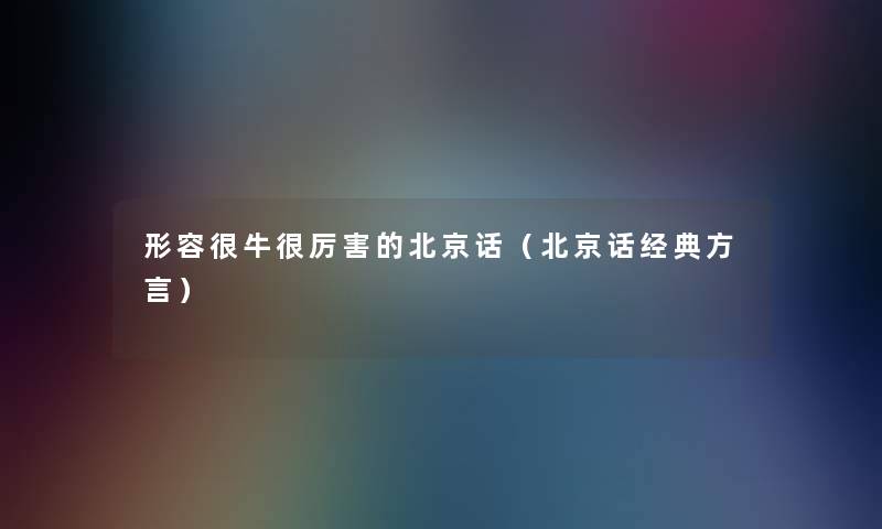 形容很牛很厉害的北京话(北京话经典方言) 形容很牛很厉害的北京话(北京话经典方言)