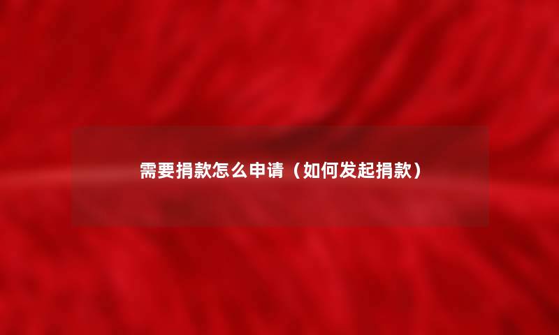 需要捐款怎么申请(如何发起捐款) 需要捐款怎么申请(如何发起捐款)