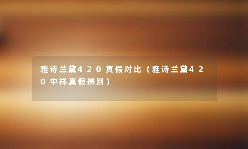 雅诗兰黛420真假对比（雅诗兰黛420中样真假辨别）