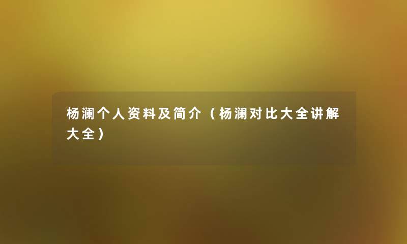杨澜个人资料及简介(杨澜对比大全讲解大全) 杨澜个人资料及简介(杨澜对比大全讲解大全)