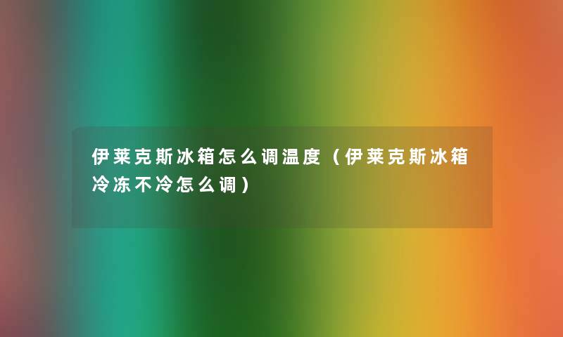 伊莱克斯冰箱怎么调温度（伊莱克斯冰箱冷冻不冷怎么调）