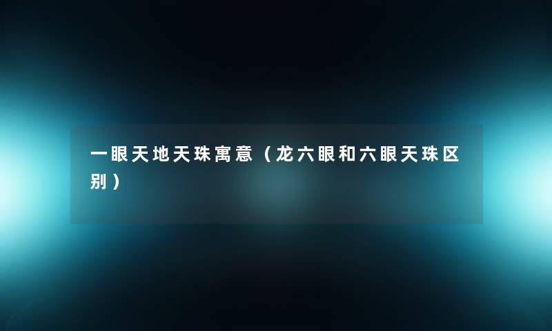 一眼天地天珠寓意（龙六眼和六眼天珠区别）
