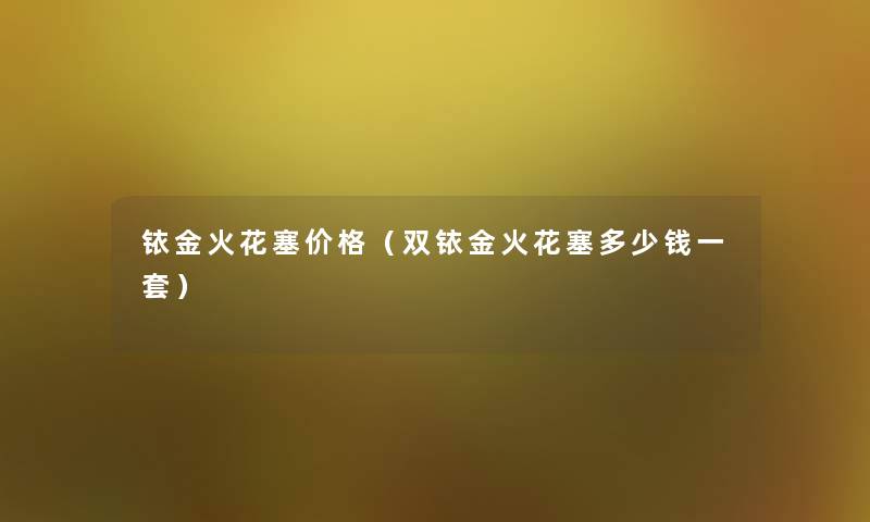 铱金火花塞价格（双铱金火花塞多少钱一套）