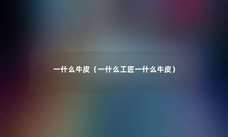 一什么牛皮(一什么工匠一什么牛皮) 一什么牛皮(一什么工匠一什么牛皮)