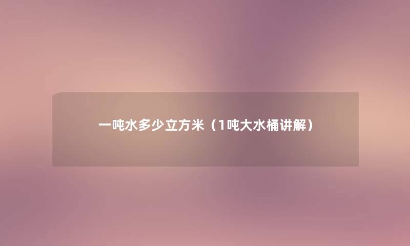 一吨水多少立方米(1吨大水桶讲解) 一吨水多少立方米(1吨大水桶讲解)