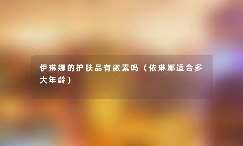 伊琳娜的护肤品有激素吗(依琳娜适合多大年龄) 伊琳娜的护肤品有激素吗(依琳娜适合多大年龄)