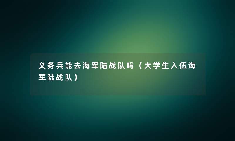 义务兵能去海军陆战队吗(大学生入伍海军陆战队) 义务兵能去海军陆战队吗(大学生入伍海军陆战队)