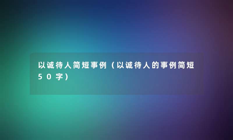 以诚待人简短事例(以诚待人的事例简短50字) 以诚待人简短事例(以诚待人的事例简短50字)