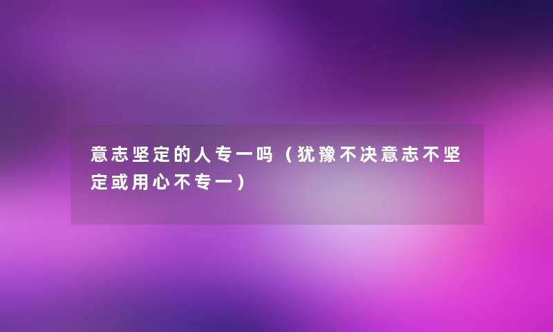 意志坚定的人专一吗(犹豫不决意志不坚定或用心不专一) 意志坚定的人专一吗(犹豫不决意志不坚定或用心不专一)