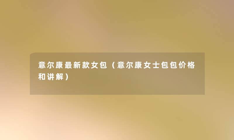 意尔康新款女包(意尔康女士包包价格和讲解) 意尔康新款女包(意尔康女士包包价格和讲解)