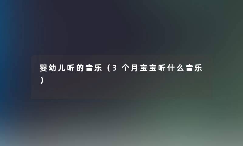 婴幼儿听的音乐(3个月宝宝听什么音乐) 婴幼儿听的音乐(3个月宝宝听什么音乐)
