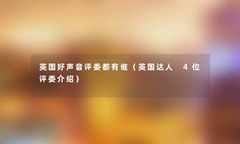 英国好声音评委都有谁(英国达人 4位评委介绍) 英国好声音评委都有谁(英国达人 4位评委介绍)