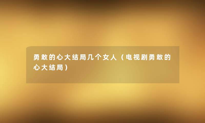 勇敢的心大结局几个女人(电视剧勇敢的心大结局) 勇敢的心大结局几个女人(电视剧勇敢的心大结局)