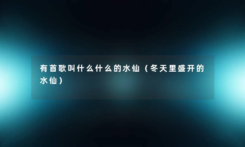 有首歌叫什么什么的水仙(冬天里盛开的水仙) 有首歌叫什么什么的水仙(冬天里盛开的水仙)