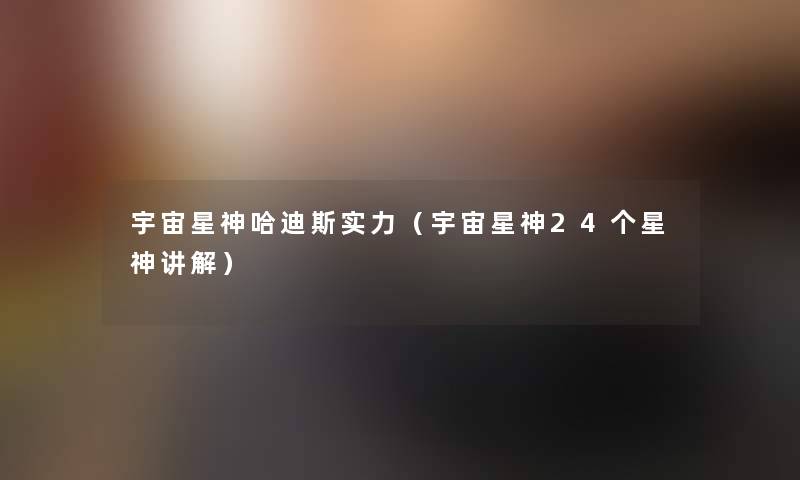 宇宙星神哈迪斯实力（宇宙星神24个星神讲解）