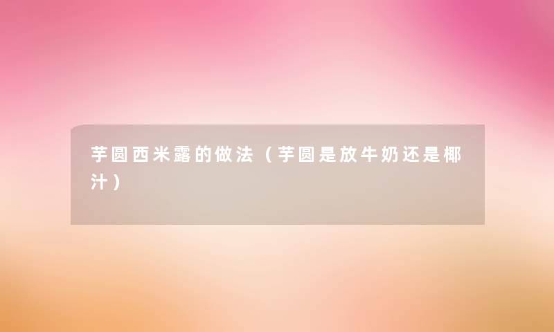 芋圆西米露的做法(芋圆是放牛奶还是椰汁) 芋圆西米露的做法(芋圆是放牛奶还是椰汁)