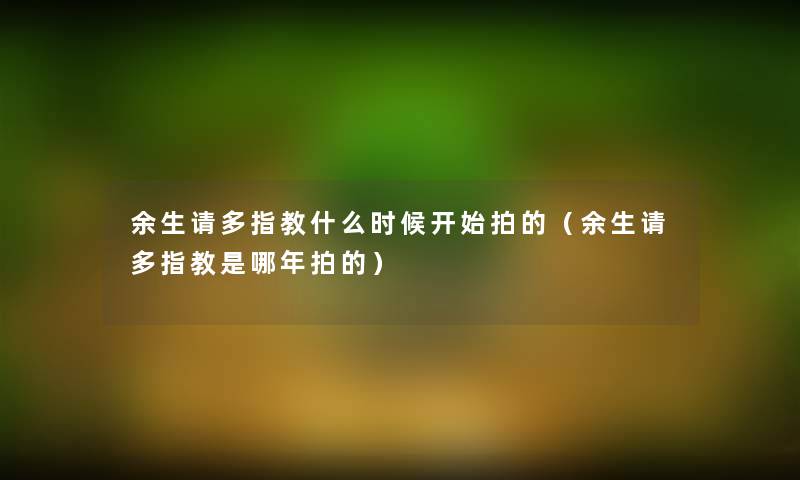 余生请多指教什么时候开始拍的(余生请多指教是哪年拍的) 余生请多指教什么时候开始拍的(余生请多指教是哪年拍的)