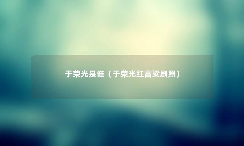 于荣光是谁(于荣光红高粱剧照) 于荣光是谁(于荣光红高粱剧照)