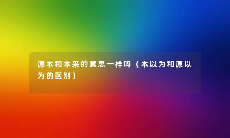 原本和本来的意思一样吗（本以为和原以为的区别）