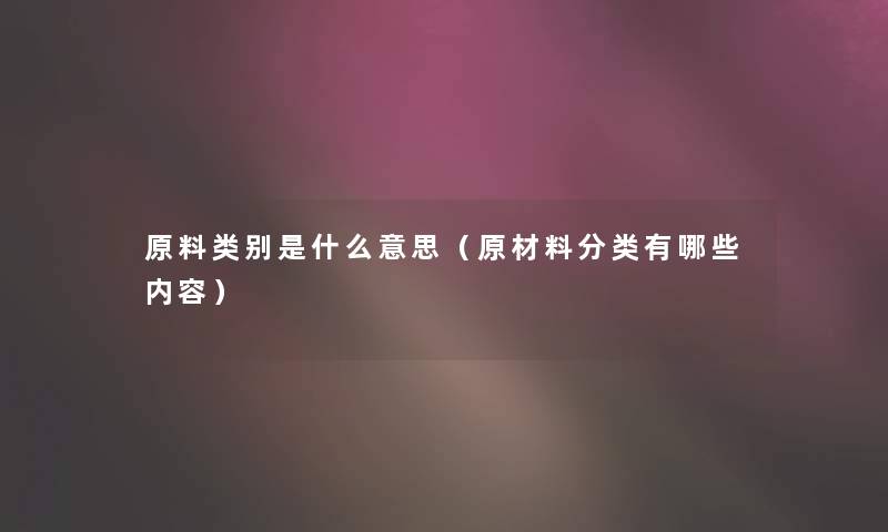 原料类别是什么意思(原材料分类有哪些内容) 原料类别是什么意思(原材料分类有哪些内容)