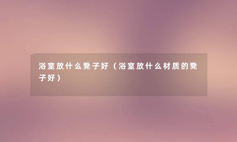 浴室放什么凳子好(浴室放什么材质的凳子好) 浴室放什么凳子好(浴室放什么材质的凳子好)