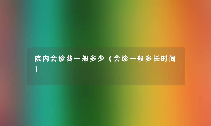 院内会诊费一般多少(会诊一般多长时间) 院内会诊费一般多少(会诊一般多长时间)