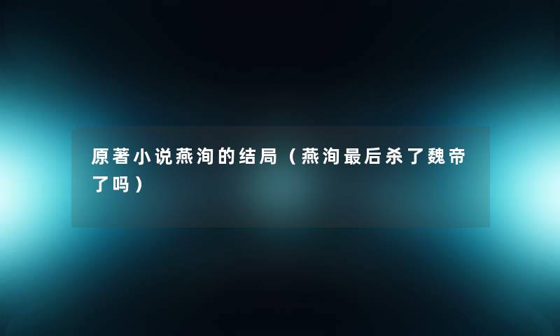 原著小说燕洵的结局(燕洵这里要说杀了魏帝了吗) 原著小说燕洵的结局(燕洵这里要说杀了魏帝了吗)