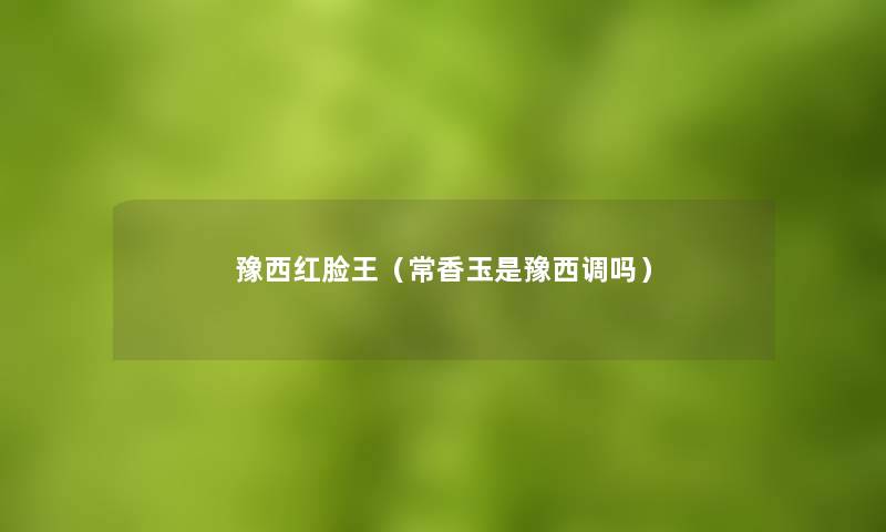 豫西红脸王(常香玉是豫西调吗) 豫西红脸王(常香玉是豫西调吗)