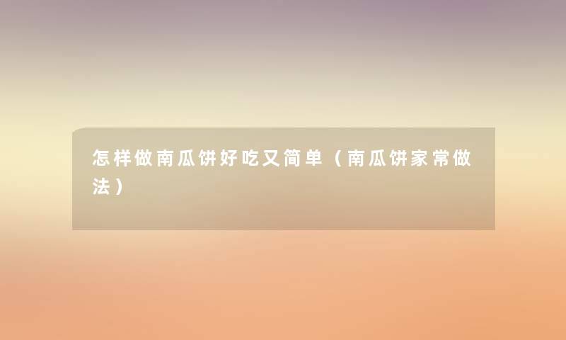 怎样做南瓜饼好吃又简单（南瓜饼家常做法）