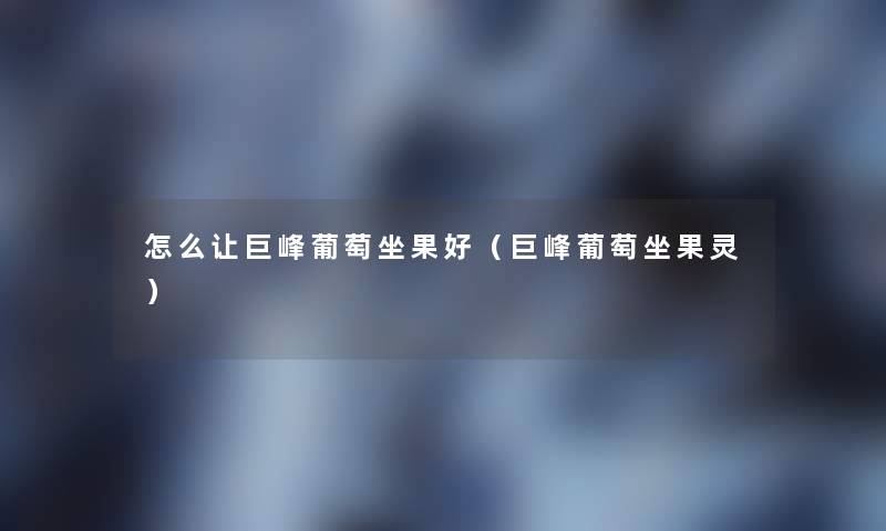 怎么让巨峰葡萄坐果好(巨峰葡萄坐果灵) 怎么让巨峰葡萄坐果好(巨峰葡萄坐果灵)