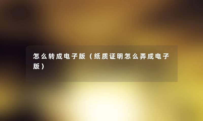 怎么转成电子版（纸质证明怎么弄成电子版）