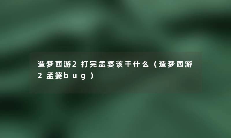 造梦西游2打完孟婆该干什么（造梦西游2孟婆bug）