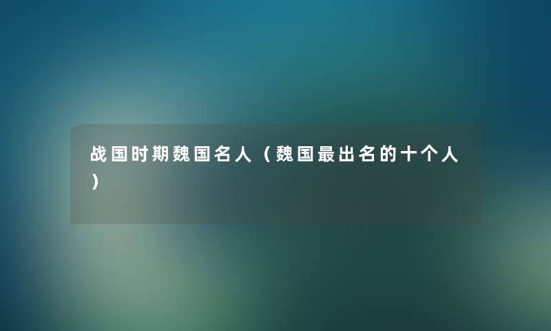 战国时期魏国名人(魏国出名的十个人) 战国时期魏国名人(魏国出名的十个人)