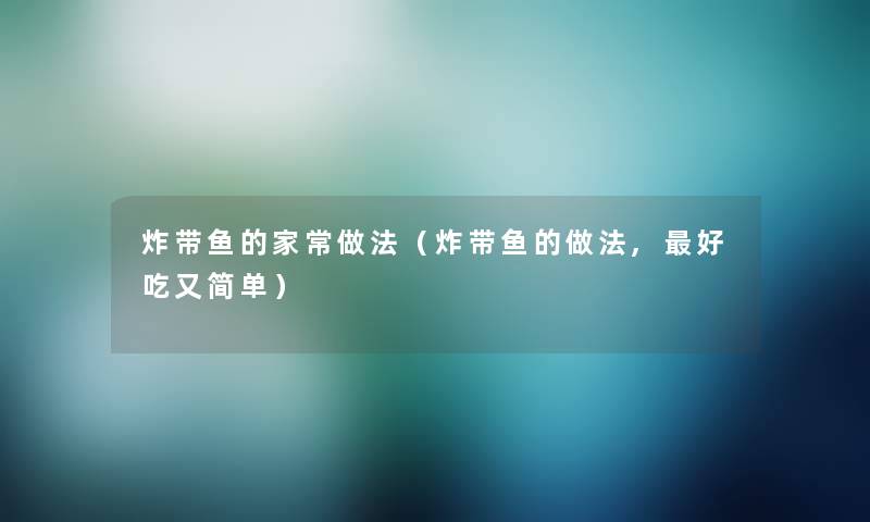 炸带鱼的家常做法（炸带鱼的做法,好吃又简单）