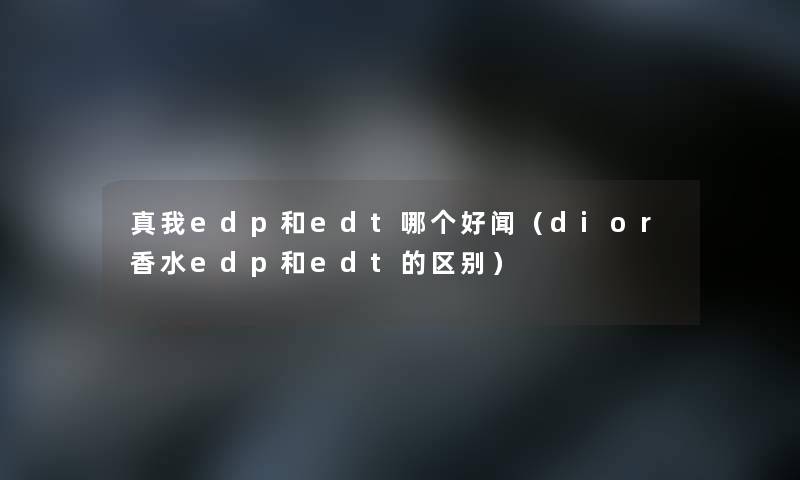 真我edp和edt哪个好闻(dior香水edp和edt的区别) 真我edp和edt哪个好闻(dior香水edp和edt的区别)