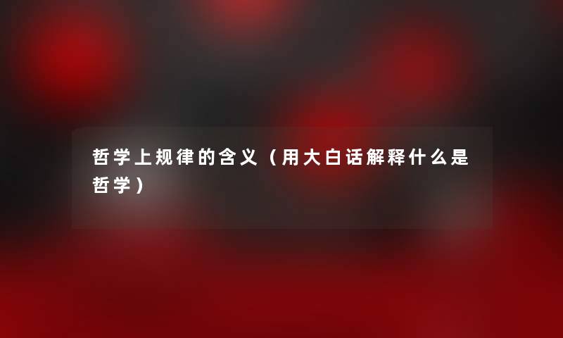 哲学上规律的含义(用大白话解释什么是哲学) 哲学上规律的含义(用大白话解释什么是哲学)