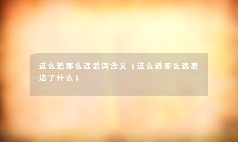 这么近远歌词含义(这么近远表达了什么) 这么近远歌词含义(这么近远表达了什么)