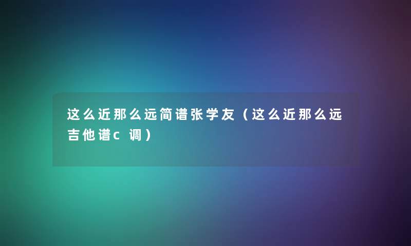 这么近远简谱张学友(这么近远吉他谱c调) 这么近远简谱张学友(这么近远吉他谱c调)