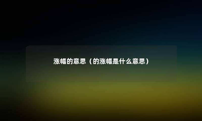 涨幅的意思(的涨幅是什么意思) 涨幅的意思(的涨幅是什么意思)
