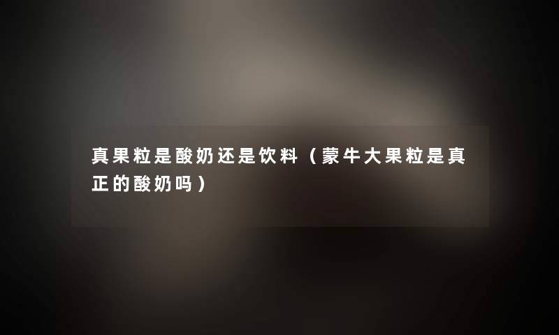 真果粒是酸奶还是饮料(蒙牛大果粒是真正的酸奶吗) 真果粒是酸奶还是饮料(蒙牛大果粒是真正的酸奶吗)