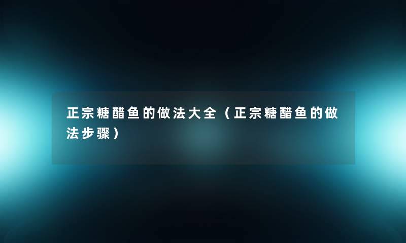 正宗糖醋鱼的做法大全(正宗糖醋鱼的做法步骤) 正宗糖醋鱼的做法大全(正宗糖醋鱼的做法步骤)