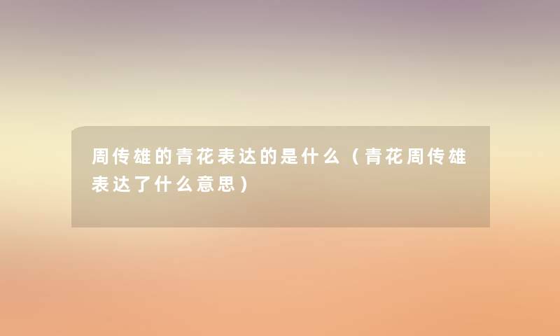 周传雄的青花表达的是什么(青花周传雄表达了什么意思) 周传雄的青花表达的是什么(青花周传雄表达了什么意思)