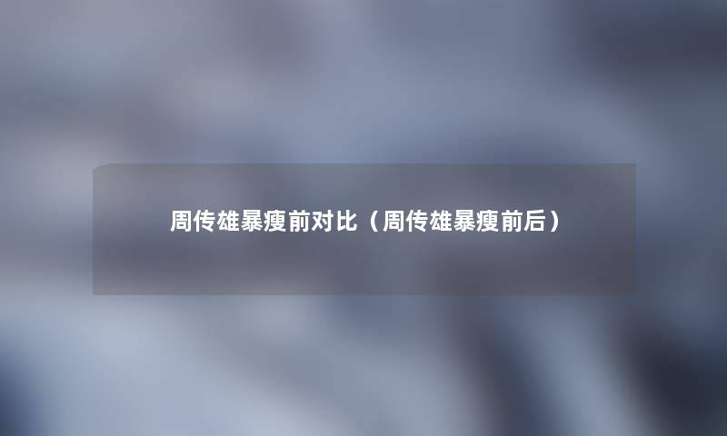 周传雄暴瘦前对比(周传雄暴瘦前后) 周传雄暴瘦前对比(周传雄暴瘦前后)