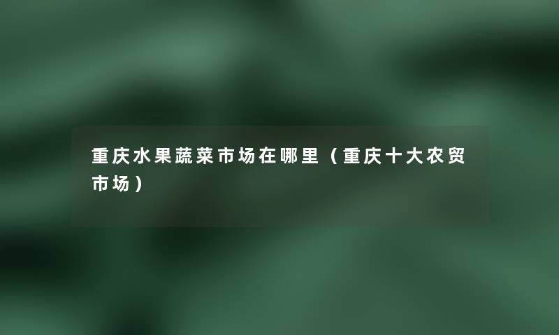重庆水果蔬菜市场在哪里(重庆一些农贸市场) 重庆水果蔬菜市场在哪里(重庆一些农贸市场)